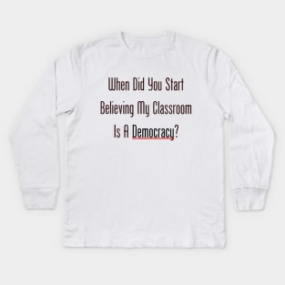 When Did You Start Believing My Classroom Is A Democracy? Kids Long Sleeve T-Shirt